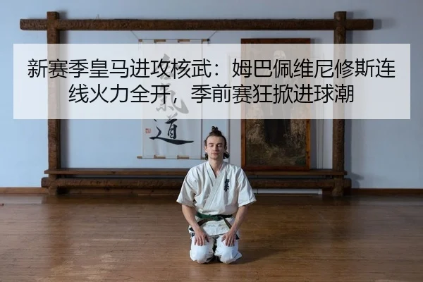 新赛季皇马进攻核武：姆巴佩维尼修斯连线火力全开，季前赛狂掀进球潮